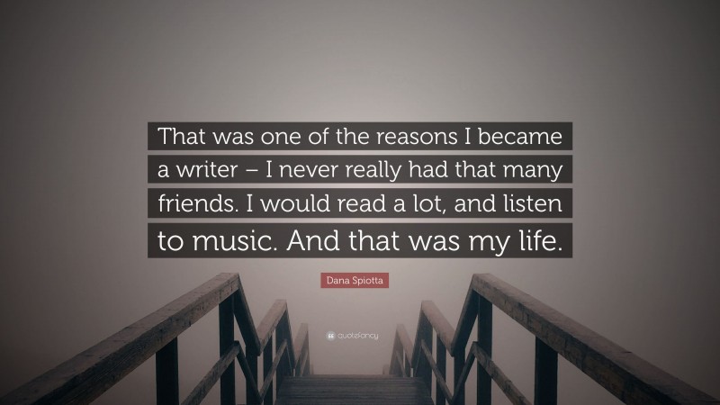 Dana Spiotta Quote: “That was one of the reasons I became a writer – I never really had that many friends. I would read a lot, and listen to music. And that was my life.”
