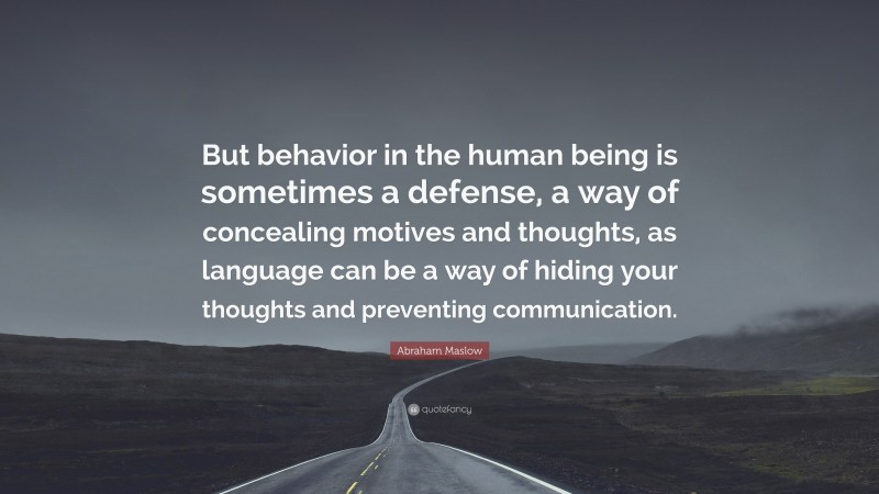 Abraham Maslow Quote: “But behavior in the human being is sometimes a defense, a way of concealing motives and thoughts, as language can be a way of hiding your thoughts and preventing communication.”
