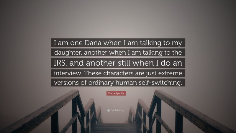 Dana Spiotta Quote: “I am one Dana when I am talking to my daughter, another when I am talking to the IRS, and another still when I do an interview. These characters are just extreme versions of ordinary human self-switching.”