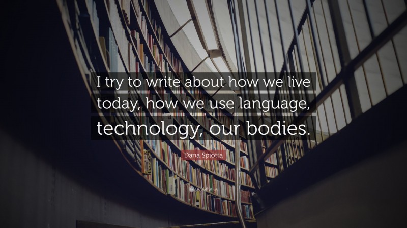 Dana Spiotta Quote: “I try to write about how we live today, how we use language, technology, our bodies.”