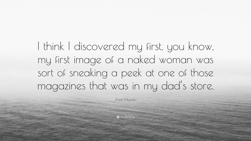 Aasif Mandvi Quote: “I think I discovered my first, you know, my first image of a naked woman was sort of sneaking a peek at one of those magazines that was in my dad’s store.”