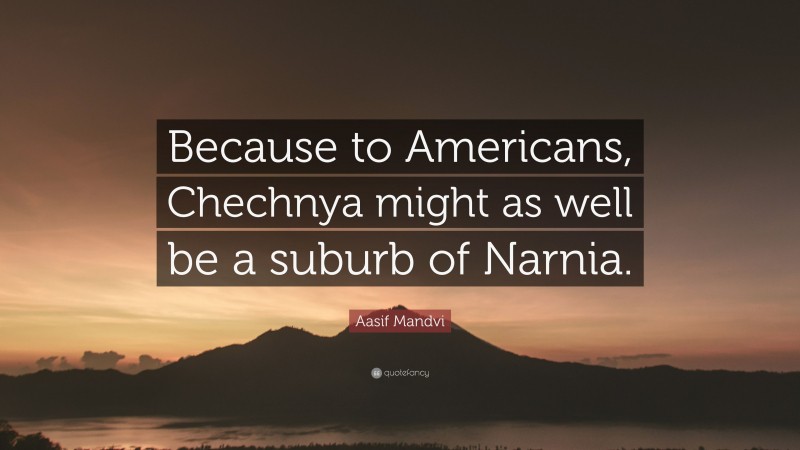 Aasif Mandvi Quote: “Because to Americans, Chechnya might as well be a suburb of Narnia.”