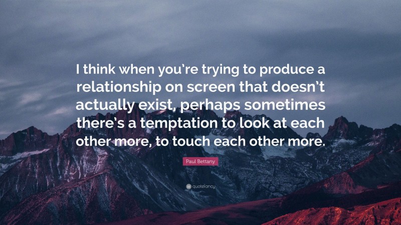 Paul Bettany Quote: “I think when you’re trying to produce a relationship on screen that doesn’t actually exist, perhaps sometimes there’s a temptation to look at each other more, to touch each other more.”