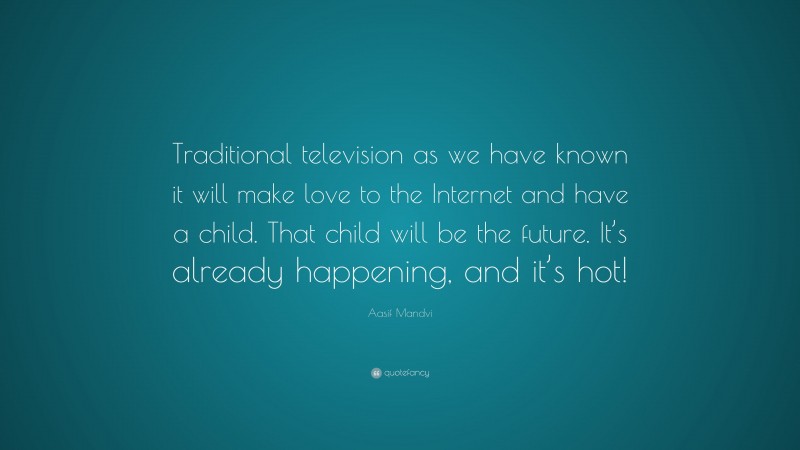 Aasif Mandvi Quote: “Traditional television as we have known it will make love to the Internet and have a child. That child will be the future. It’s already happening, and it’s hot!”