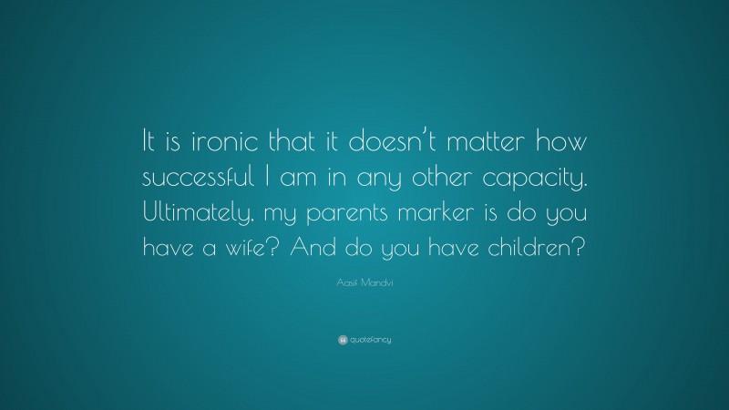 Aasif Mandvi Quote: “It is ironic that it doesn’t matter how successful I am in any other capacity. Ultimately, my parents marker is do you have a wife? And do you have children?”