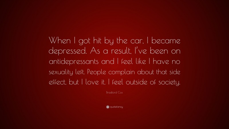 Bradford Cox Quote: “When I got hit by the car, I became depressed. As a result, I’ve been on antidepressants and I feel like I have no sexuality left. People complain about that side effect, but I love it. I feel outside of society.”