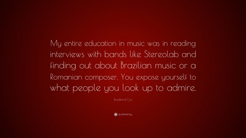 Bradford Cox Quote: “My entire education in music was in reading interviews with bands like Stereolab and finding out about Brazilian music or a Romanian composer. You expose yourself to what people you look up to admire.”