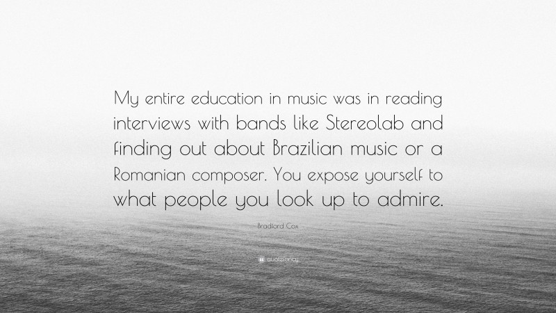Bradford Cox Quote: “My entire education in music was in reading interviews with bands like Stereolab and finding out about Brazilian music or a Romanian composer. You expose yourself to what people you look up to admire.”