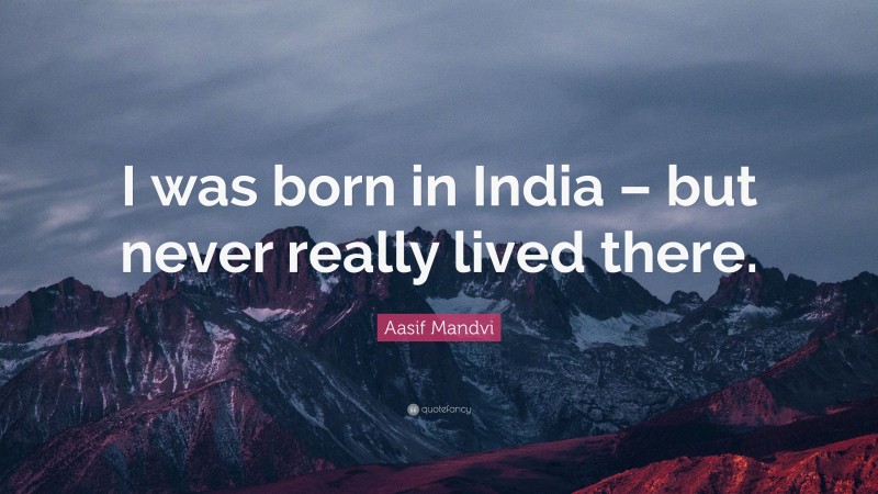 Aasif Mandvi Quote: “I was born in India – but never really lived there.”