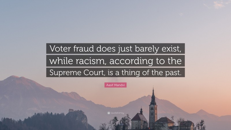 Aasif Mandvi Quote: “Voter fraud does just barely exist, while racism, according to the Supreme Court, is a thing of the past.”