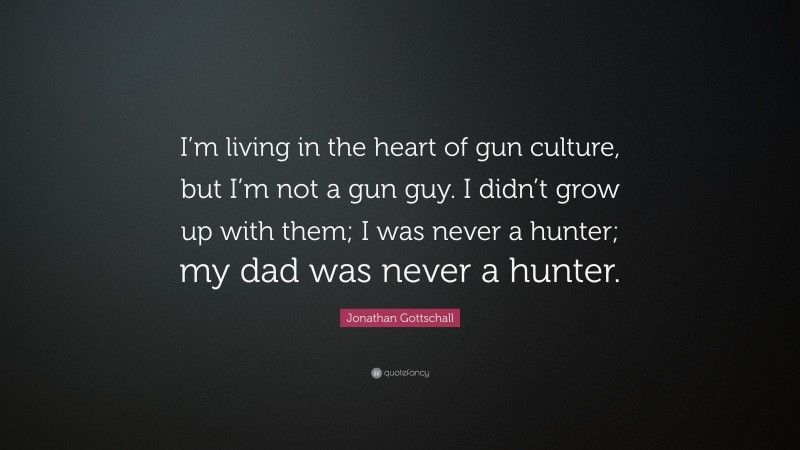 Jonathan Gottschall Quote: “I’m living in the heart of gun culture, but I’m not a gun guy. I didn’t grow up with them; I was never a hunter; my dad was never a hunter.”