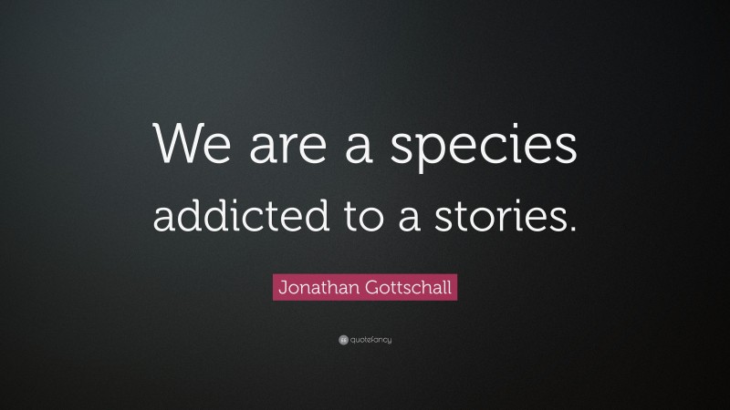 Jonathan Gottschall Quote: “We are a species addicted to a stories.”