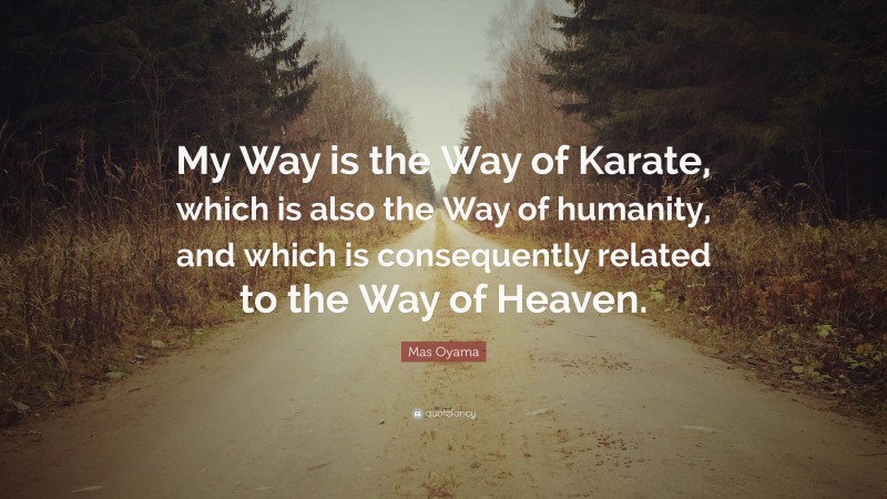 Mas Oyama Quote: “My Way is the Way of Karate, which is also the Way of humanity, and which is consequently related to the Way of Heaven.”