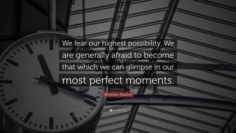 Abraham Maslow Quote: “We fear our highest possibility. We are generally afraid to become that which we can glimpse in our most perfect moments.”