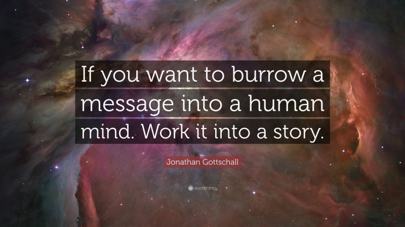 Jonathan Gottschall Quote: “If you want to burrow a message into a human mind. Work it into a story.”