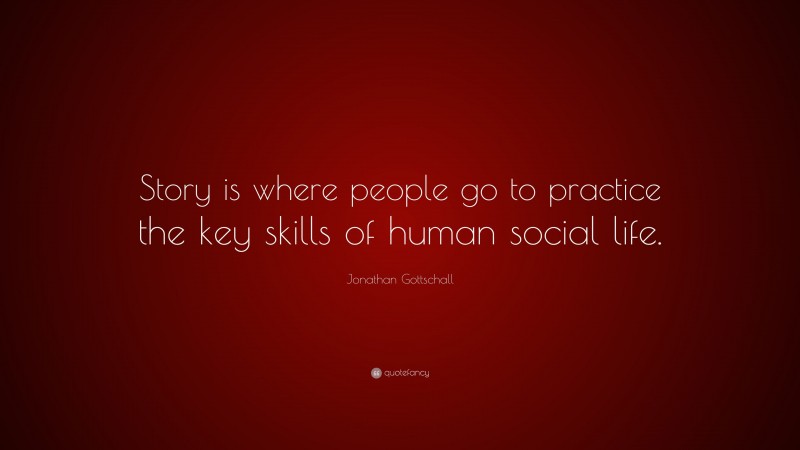 Jonathan Gottschall Quote: “Story is where people go to practice the key skills of human social life.”