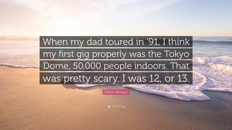 Dhani Harrison Quote: “When my dad toured in ’91, I think my first gig properly was the Tokyo Dome, 50,000 people indoors. That was pretty scary. I was 12, or 13.”