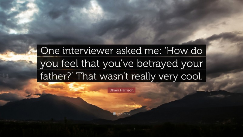 Dhani Harrison Quote: “One interviewer asked me: ‘How do you feel that you’ve betrayed your father?’ That wasn’t really very cool.”