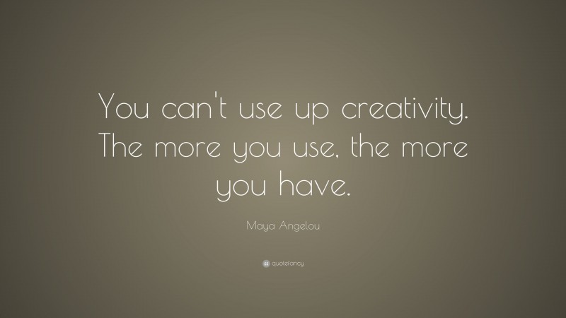 Maya Angelou Quote: “You can’t use up creativity. The more you use, the more you have.”