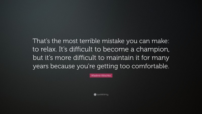 Wladimir Klitschko Quote: “That’s the most terrible mistake you can make: to relax. It’s difficult to become a champion, but it’s more difficult to maintain it for many years because you’re getting too comfortable.”