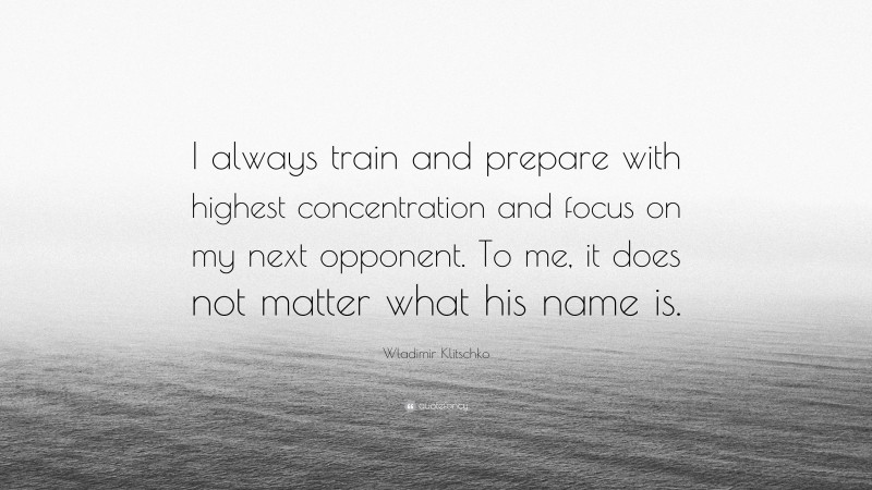 Wladimir Klitschko Quote: “I always train and prepare with highest concentration and focus on my next opponent. To me, it does not matter what his name is.”