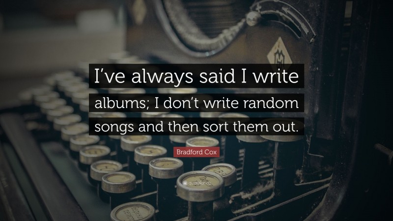 Bradford Cox Quote: “I’ve always said I write albums; I don’t write random songs and then sort them out.”