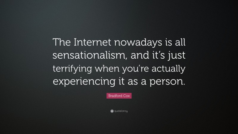 Bradford Cox Quote: “The Internet nowadays is all sensationalism, and it’s just terrifying when you’re actually experiencing it as a person.”