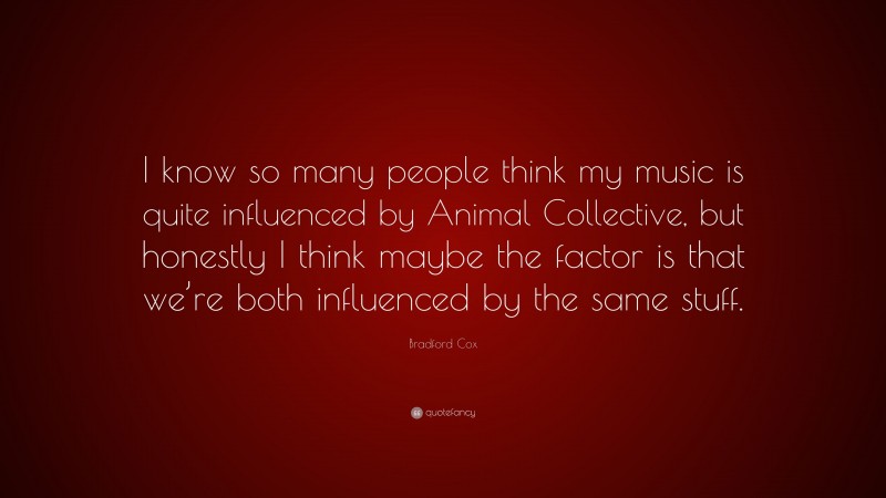 Bradford Cox Quote: “I know so many people think my music is quite influenced by Animal Collective, but honestly I think maybe the factor is that we’re both influenced by the same stuff.”