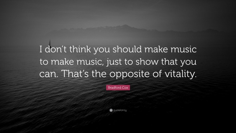 Bradford Cox Quote: “I don’t think you should make music to make music, just to show that you can. That’s the opposite of vitality.”