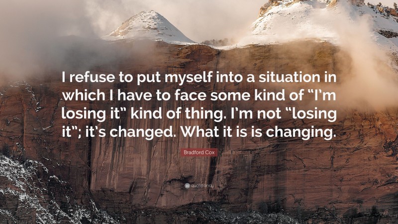 Bradford Cox Quote: “I refuse to put myself into a situation in which I have to face some kind of “I’m losing it” kind of thing. I’m not “losing it”; it’s changed. What it is is changing.”