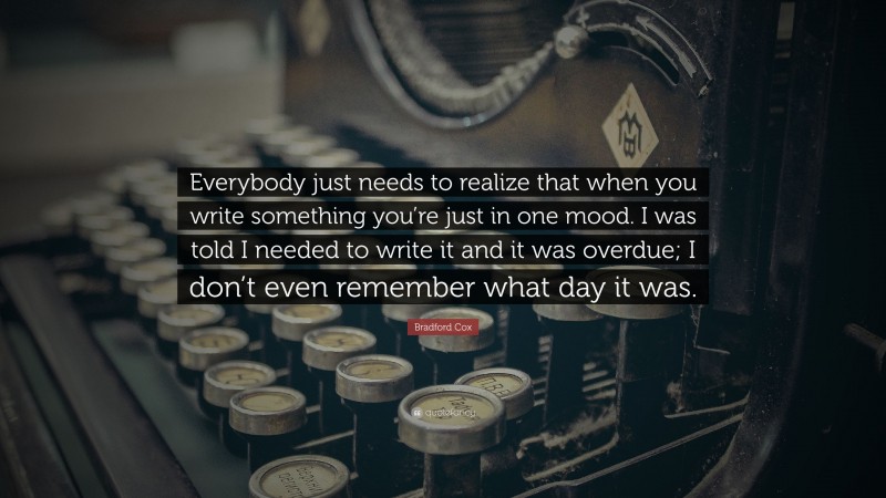 Bradford Cox Quote: “Everybody just needs to realize that when you write something you’re just in one mood. I was told I needed to write it and it was overdue; I don’t even remember what day it was.”