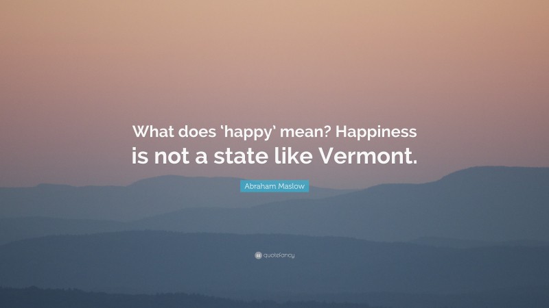Abraham Maslow Quote: “What does ‘happy’ mean? Happiness is not a state like Vermont.”