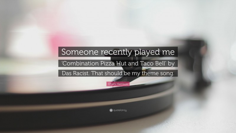 Dhani Harrison Quote: “Someone recently played me ‘Combination Pizza Hut and Taco Bell’ by Das Racist. That should be my theme song.”