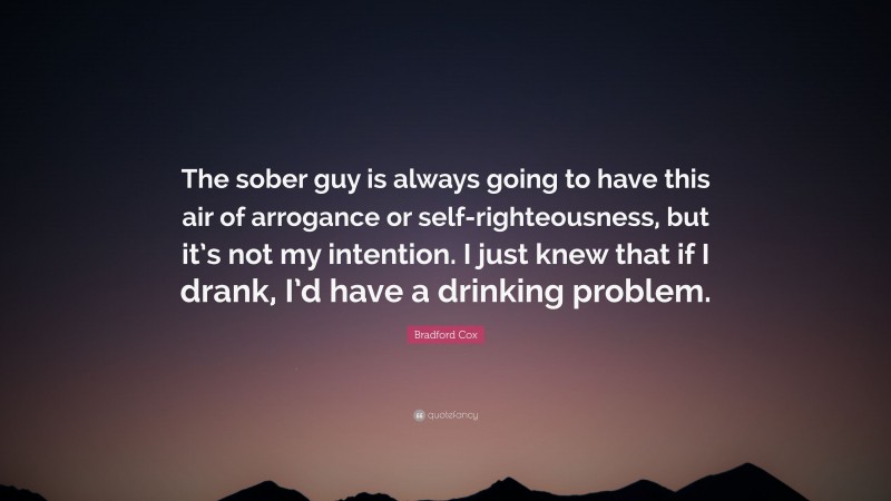 Bradford Cox Quote: “The sober guy is always going to have this air of arrogance or self-righteousness, but it’s not my intention. I just knew that if I drank, I’d have a drinking problem.”