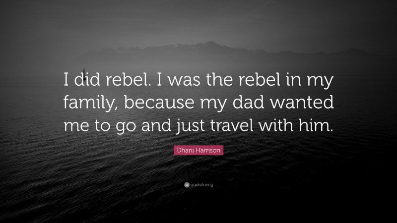 Dhani Harrison Quote: “I did rebel. I was the rebel in my family, because my dad wanted me to go and just travel with him.”