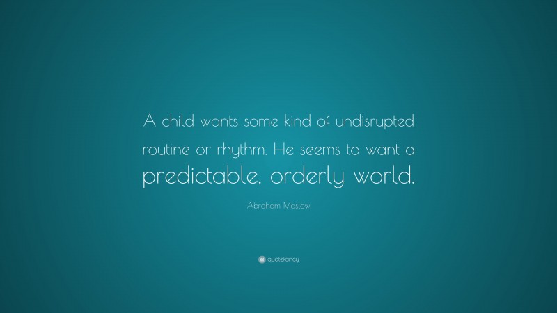 Abraham Maslow Quote: “A child wants some kind of undisrupted routine or rhythm. He seems to want a predictable, orderly world.”