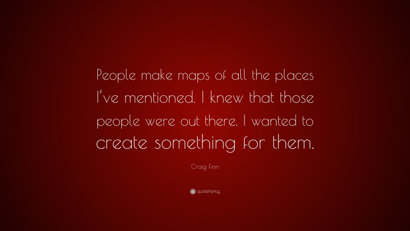 Craig Finn Quote: “People make maps of all the places I’ve mentioned. I knew that those people were out there. I wanted to create something for them.”