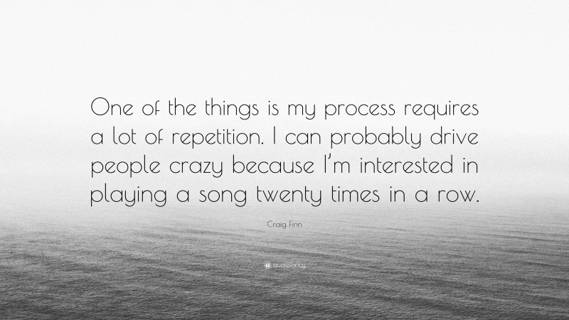 Craig Finn Quote: “One of the things is my process requires a lot of repetition. I can probably drive people crazy because I’m interested in playing a song twenty times in a row.”