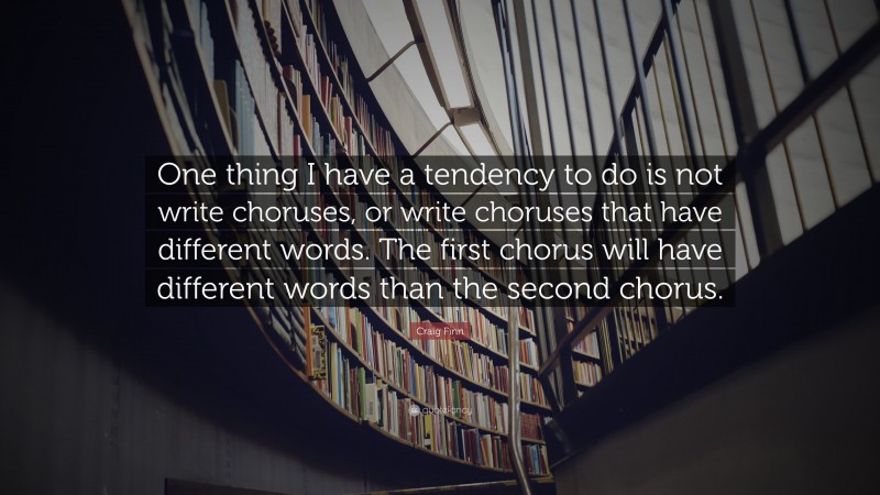 Craig Finn Quote: “One thing I have a tendency to do is not write choruses, or write choruses that have different words. The first chorus will have different words than the second chorus.”