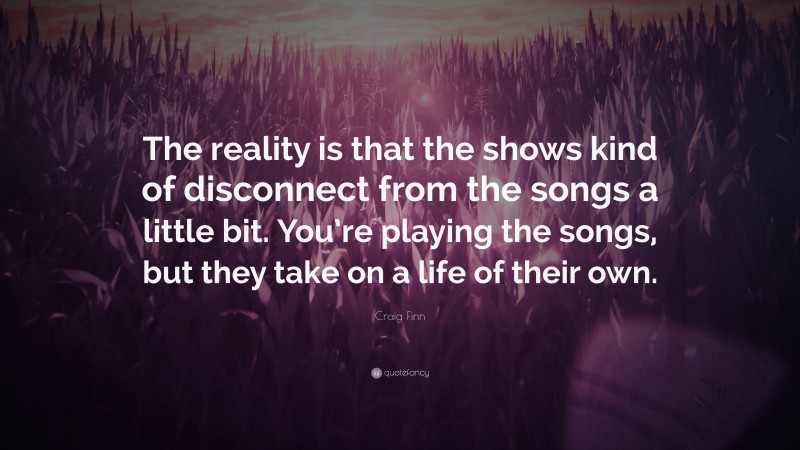 Craig Finn Quote: “The reality is that the shows kind of disconnect from the songs a little bit. You’re playing the songs, but they take on a life of their own.”