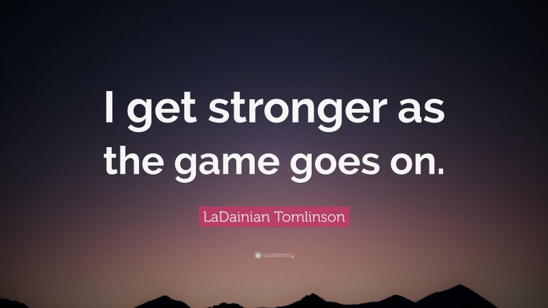 LaDainian Tomlinson Quote: “I get stronger as the game goes on.”