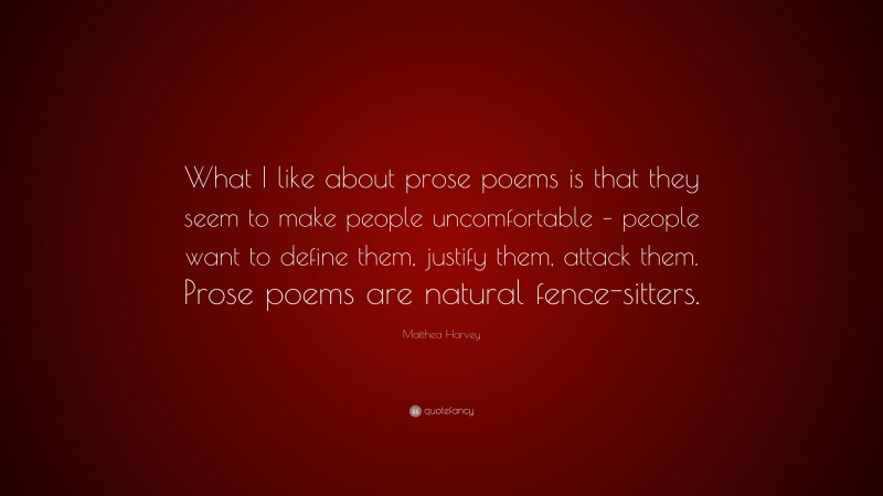 Matthea Harvey Quote: “What I like about prose poems is that they seem to make people uncomfortable – people want to define them, justify them, attack them. Prose poems are natural fence-sitters.”