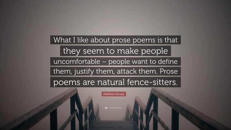 Matthea Harvey Quote: “What I like about prose poems is that they seem to make people uncomfortable – people want to define them, justify them, attack them. Prose poems are natural fence-sitters.”