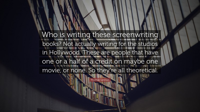Thomas Lennon Quote: “Who is writing these screenwriting books? Not actually writing for the studios in Hollywood. These are people that have one or a half of a credit on maybe one movie, or none. So they’re all theoretical.”