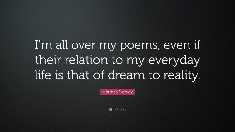 Matthea Harvey Quote: “I’m all over my poems, even if their relation to my everyday life is that of dream to reality.”