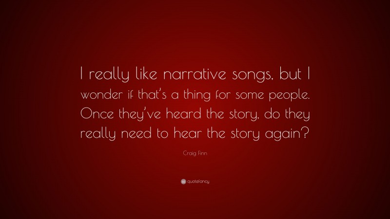 Craig Finn Quote: “I really like narrative songs, but I wonder if that’s a thing for some people. Once they’ve heard the story, do they really need to hear the story again?”