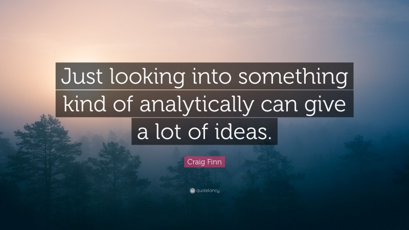 Craig Finn Quote: “Just looking into something kind of analytically can give a lot of ideas.”