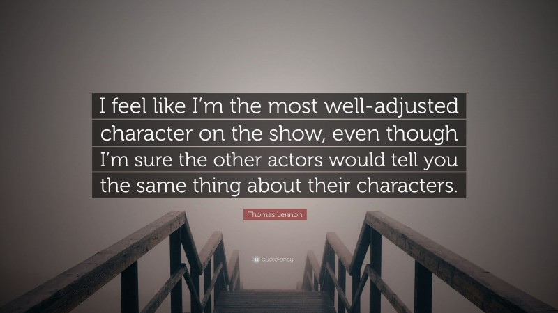Thomas Lennon Quote: “I feel like I’m the most well-adjusted character on the show, even though I’m sure the other actors would tell you the same thing about their characters.”