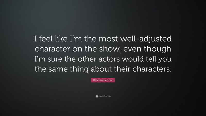 Thomas Lennon Quote: “I feel like I’m the most well-adjusted character on the show, even though I’m sure the other actors would tell you the same thing about their characters.”