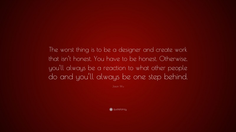 Jason Wu Quote: “The worst thing is to be a designer and create work that isn’t honest. You have to be honest. Otherwise, you’ll always be a reaction to what other people do and you’ll always be one step behind.”